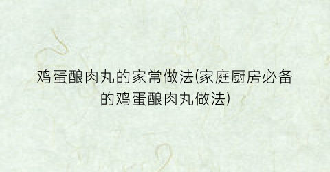 鸡蛋酿肉丸的家常做法(家庭厨房必备的鸡蛋酿肉丸做法)