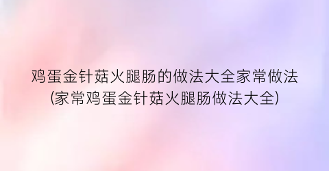 鸡蛋金针菇火腿肠的做法大全家常做法(家常鸡蛋金针菇火腿肠做法大全)