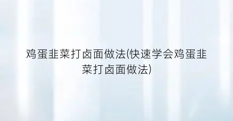 鸡蛋韭菜打卤面做法(快速学会鸡蛋韭菜打卤面做法)