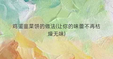 鸡蛋韭菜饼的做法(让你的味蕾不再枯燥无味)