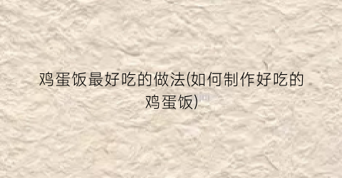 鸡蛋饭最好吃的做法(如何制作好吃的鸡蛋饭)