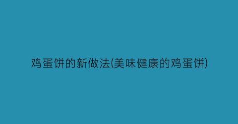 “鸡蛋饼的新做法(美味健康的鸡蛋饼)