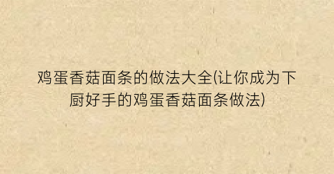 “鸡蛋香菇面条的做法大全(让你成为下厨好手的鸡蛋香菇面条做法)