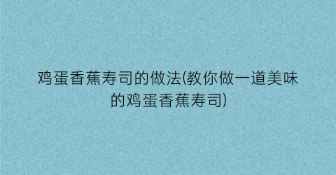 鸡蛋香蕉寿司的做法(教你做一道美味的鸡蛋香蕉寿司)