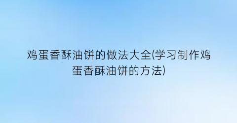 “鸡蛋香酥油饼的做法大全(学习制作鸡蛋香酥油饼的方法)