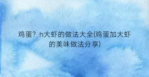 鸡蛋？h大虾的做法大全(鸡蛋加大虾的美味做法分享)