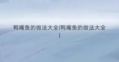 鸭嘴鱼的做法大全(鸭嘴鱼的做法大全)