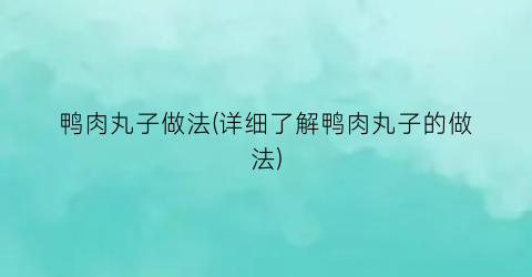 “鸭肉丸子做法(详细了解鸭肉丸子的做法)