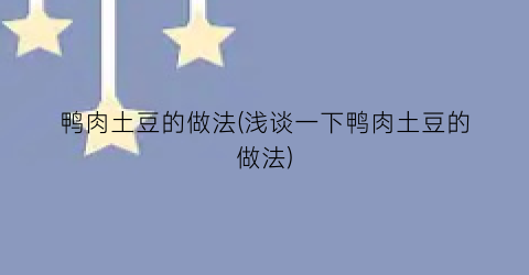 鸭肉土豆的做法(浅谈一下鸭肉土豆的做法)