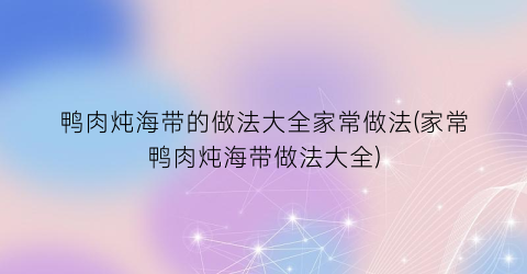 鸭肉炖海带的做法大全家常做法(家常鸭肉炖海带做法大全)