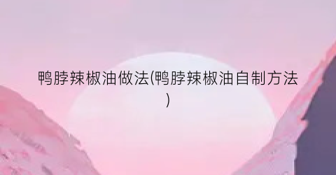 鸭脖辣椒油做法(鸭脖辣椒油自制方法)