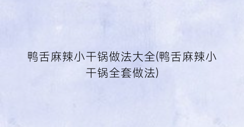 鸭舌麻辣小干锅做法大全(鸭舌麻辣小干锅全套做法)