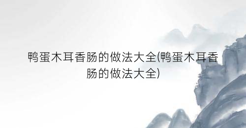 鸭蛋木耳香肠的做法大全(鸭蛋木耳香肠的做法大全)