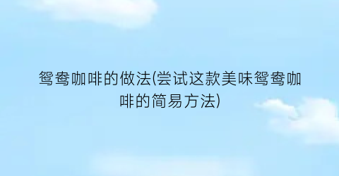 “鸳鸯咖啡的做法(尝试这款美味鸳鸯咖啡的简易方法)