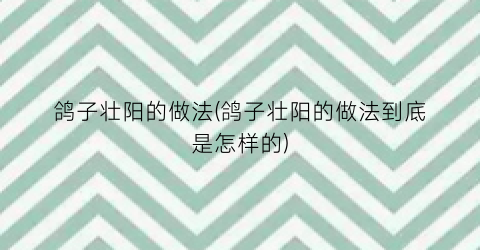 鸽子壮阳的做法(鸽子壮阳的做法到底是怎样的)