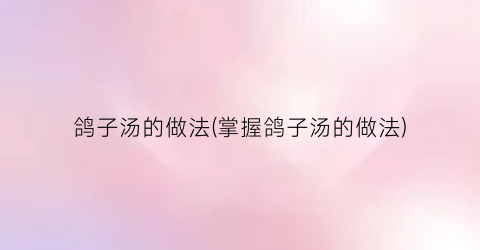 鸽子汤的做法(掌握鸽子汤的做法)