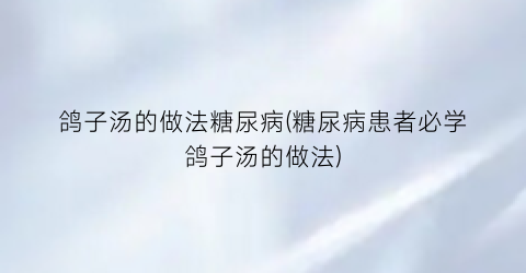 鸽子汤的做法糖尿病(糖尿病患者必学鸽子汤的做法)