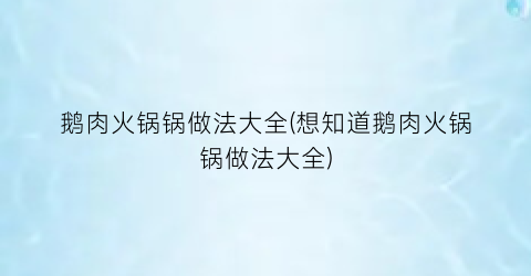 “鹅肉火锅锅做法大全(想知道鹅肉火锅锅做法大全)