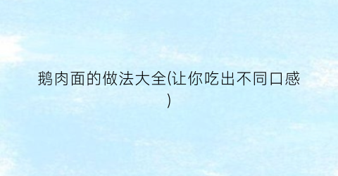 鹅肉面的做法大全(让你吃出不同口感)