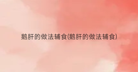 鹅肝的做法辅食(鹅肝的做法辅食)