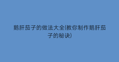 鹅肝茄子的做法大全(教你制作鹅肝茄子的秘诀)
