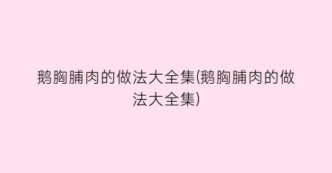 “鹅胸脯肉的做法大全集(鹅胸脯肉的做法大全集)