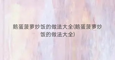 鹅蛋菠萝炒饭的做法大全(鹅蛋菠萝炒饭的做法大全)