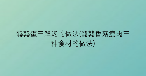 “鹌鹑蛋三鲜汤的做法(鹌鹑香菇瘦肉三种食材的做法)