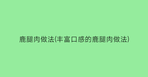 鹿腿肉做法(丰富口感的鹿腿肉做法)