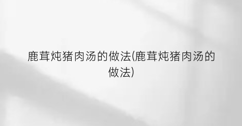 鹿茸炖猪肉汤的做法(鹿茸炖猪肉汤的做法)
