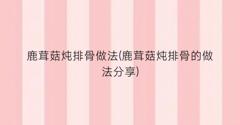鹿茸菇炖排骨做法(鹿茸菇炖排骨的做法分享)