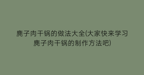 麂子肉干锅的做法大全(大家快来学习麂子肉干锅的制作方法吧)