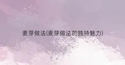 麦芽做法(麦芽做法的独特魅力)