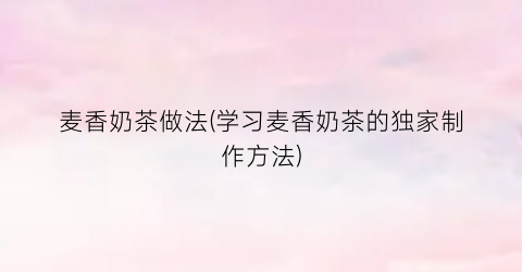 麦香奶茶做法(学习麦香奶茶的独家制作方法)