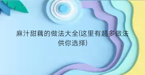 “麻汁甜藕的做法大全(这里有超多做法供你选择)