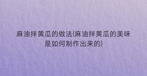 麻油拌黄瓜的做法(麻油拌黄瓜的美味是如何制作出来的)
