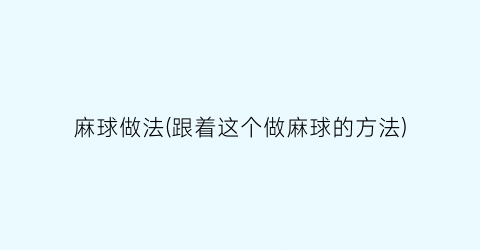 “麻球做法(跟着这个做麻球的方法)