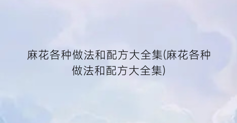 麻花各种做法和配方大全集(麻花各种做法和配方大全集)