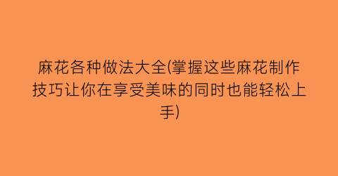 麻花各种做法大全(掌握这些麻花制作技巧让你在享受美味的同时也能轻松上手)