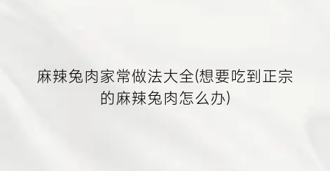 “麻辣兔肉家常做法大全(想要吃到正宗的麻辣兔肉怎么办)