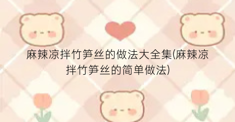 麻辣凉拌竹笋丝的做法大全集(麻辣凉拌竹笋丝的简单做法)