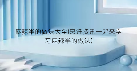 麻辣半的做法大全(烹饪资讯一起来学习麻辣半的做法)