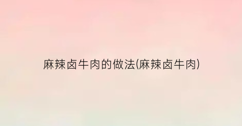 麻辣卤牛肉的做法(麻辣卤牛肉)