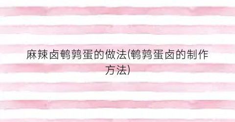 麻辣卤鹌鹑蛋的做法(鹌鹑蛋卤的制作方法)