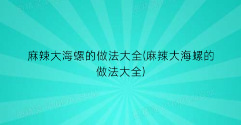 “麻辣大海螺的做法大全(麻辣大海螺的做法大全)