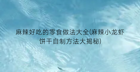 “麻辣好吃的零食做法大全(麻辣小龙虾饼干自制方法大揭秘)