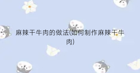 麻辣干牛肉的做法(如何制作麻辣干牛肉)