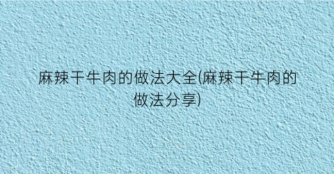 麻辣干牛肉的做法大全(麻辣干牛肉的做法分享)