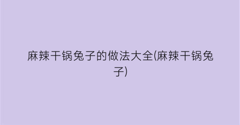 麻辣干锅兔子的做法大全(麻辣干锅兔子)