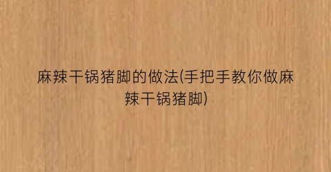 “麻辣干锅猪脚的做法(手把手教你做麻辣干锅猪脚)